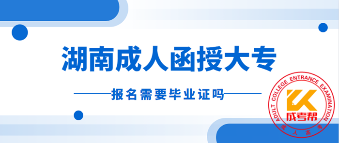 2021年湖南成人函授大专报名需要毕业证吗